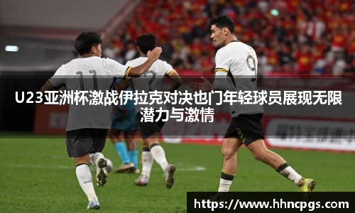 U23亚洲杯激战伊拉克对决也门年轻球员展现无限潜力与激情