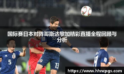 国际赛日本对阵哥斯达黎加精彩直播全程回顾与分析