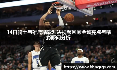 14日骑士与雄鹿精彩对决视频回顾全场亮点与精彩瞬间分析