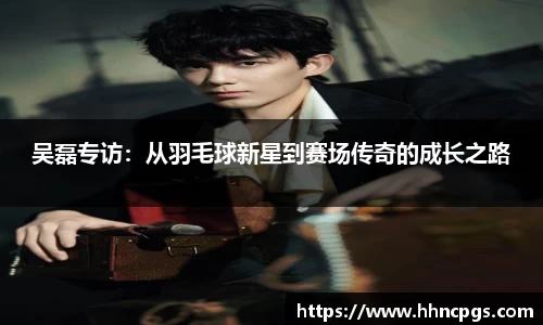 吴磊专访：从羽毛球新星到赛场传奇的成长之路