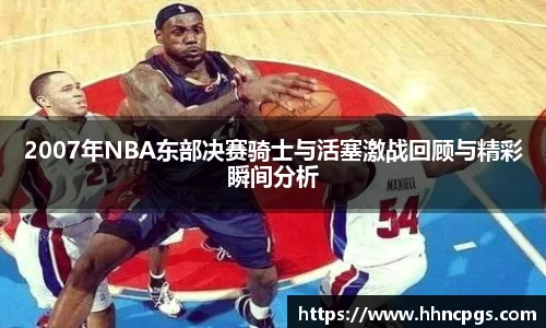 2007年NBA东部决赛骑士与活塞激战回顾与精彩瞬间分析